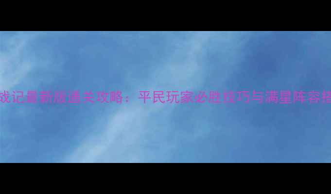 图片 iOS三国战记最新版通关攻略：平民玩家必胜技巧与满星阵容搭配指南2