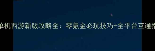 图片 iOS单机西游新版攻略全：零氪金必玩技巧+全平台互通指南1