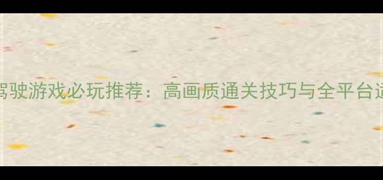 图片 iOS单机驾驶游戏必玩推荐：高画质通关技巧与全平台适配指南2