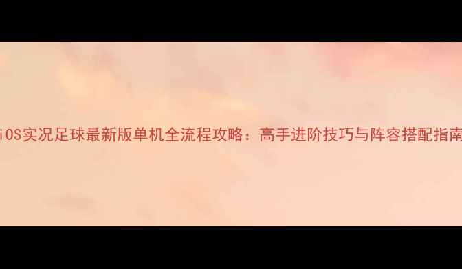 图片 iOS实况足球最新版单机全流程攻略：高手进阶技巧与阵容搭配指南