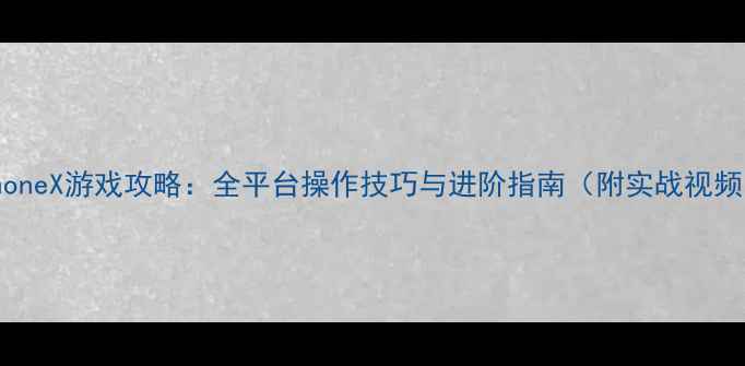 图片 iPhoneX游戏攻略：全平台操作技巧与进阶指南（附实战视频）1