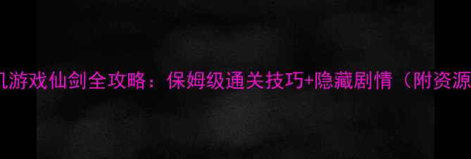 图片 iPhone单机游戏仙剑全攻略：保姆级通关技巧+隐藏剧情（附资源包下载）1