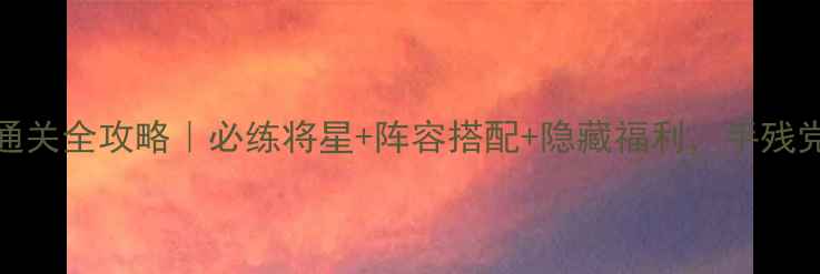 图片 ✅FC三国群英传通关全攻略｜必练将星+阵容搭配+隐藏福利，手残党也能轻松逆袭！