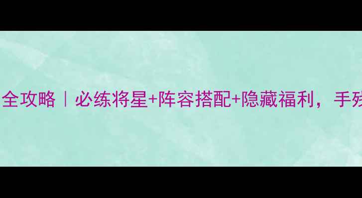 图片 ✅FC三国群英传通关全攻略｜必练将星+阵容搭配+隐藏福利，手残党也能轻松逆袭！2