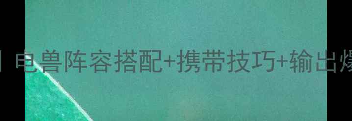图片 ✅GBC电兽携带全攻略｜电兽阵容搭配+携带技巧+输出爆发指南｜新手必看！2
