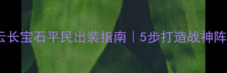 图片 ✅关云长宝石平民出装指南｜5步打造战神阵容🔥1
