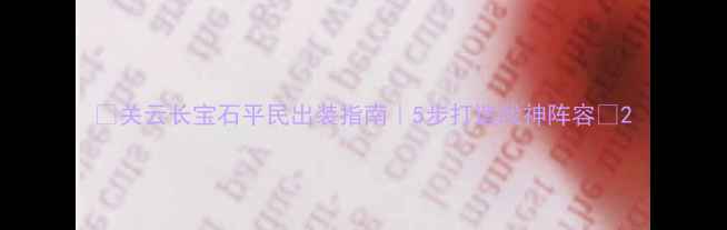 图片 ✅关云长宝石平民出装指南｜5步打造战神阵容🔥2