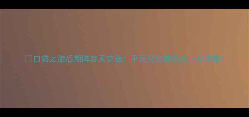 图片 ✅口袋之旅后期阵容天花板！平民党也能轻松上分攻略1