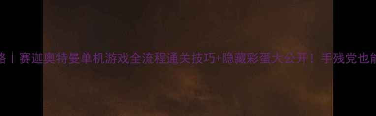 图片 ✅必看攻略｜赛迦奥特曼单机游戏全流程通关技巧+隐藏彩蛋大公开！手残党也能轻松逆袭