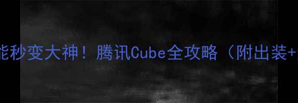 图片 ✅手残党也能秒变大神！腾讯Cube全攻略（附出装+连招+打法）