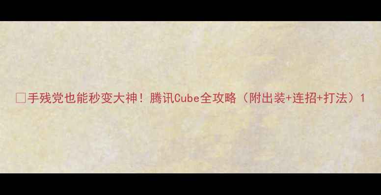 图片 ✅手残党也能秒变大神！腾讯Cube全攻略（附出装+连招+打法）1