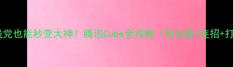 图片 ✅手残党也能秒变大神！腾讯Cube全攻略（附出装+连招+打法）2
