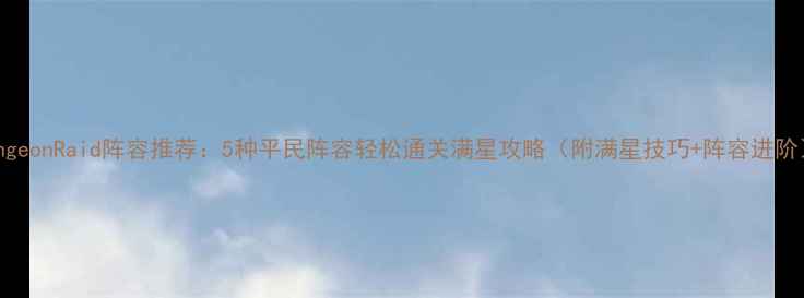 图片 ✨DungeonRaid阵容推荐：5种平民阵容轻松通关满星攻略（附满星技巧+阵容进阶）🔥2