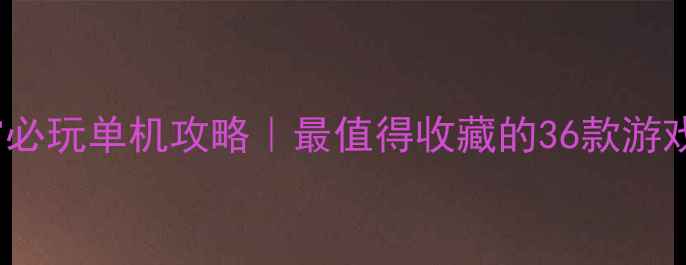 图片 ✨Steam宇宙必玩单机攻略｜最值得收藏的36款游戏通关指南🌟