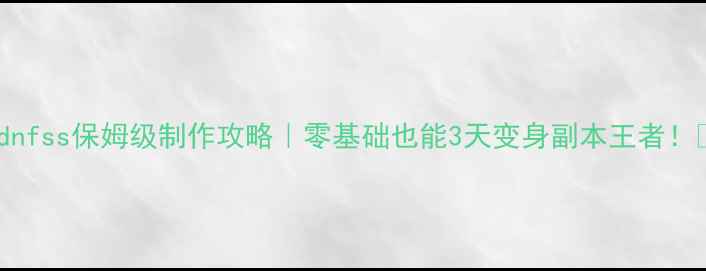 图片 ✨dnfss保姆级制作攻略｜零基础也能3天变身副本王者！✨2