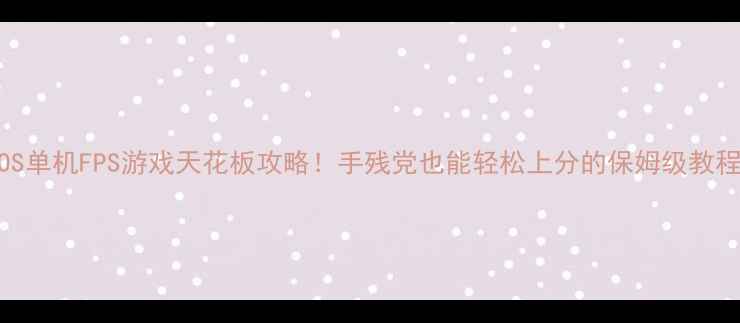 图片 ✨iOS单机FPS游戏天花板攻略！手残党也能轻松上分的保姆级教程🔥1