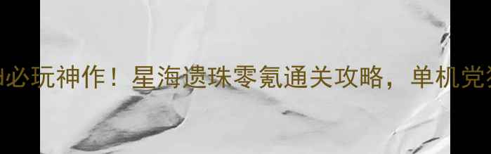 图片 ✨iPad必玩神作！星海遗珠零氪通关攻略，单机党狂喜！