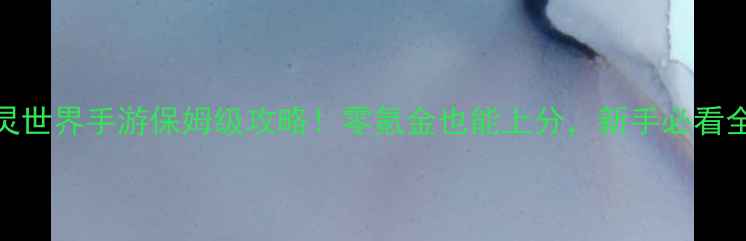 图片 ✨仙灵世界手游保姆级攻略！零氪金也能上分，新手必看全流程