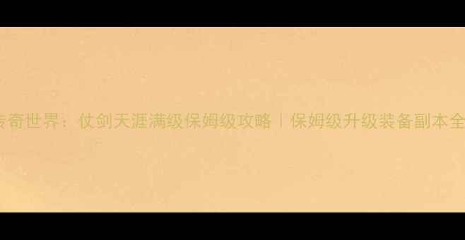 图片 ✨传奇世界：仗剑天涯满级保姆级攻略｜保姆级升级装备副本全🔥1