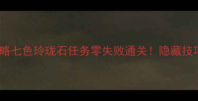图片 ✨保姆级攻略七色玲珑石任务零失败通关！隐藏技巧+地图全🔥