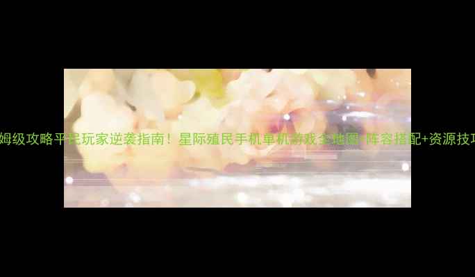图片 ✨保姆级攻略平民玩家逆袭指南！星际殖民手机单机游戏全地图+阵容搭配+资源技巧💡2