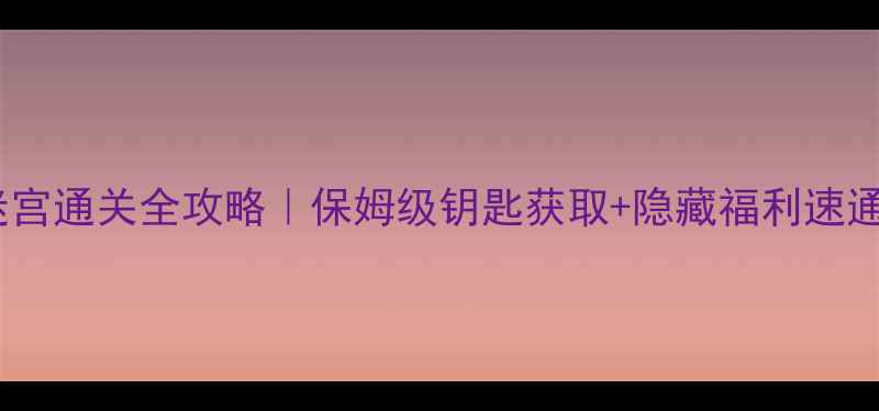 图片 ✨倩女高昌迷宫通关全攻略｜保姆级钥匙获取+隐藏福利速通技巧🔑🏰🎁1