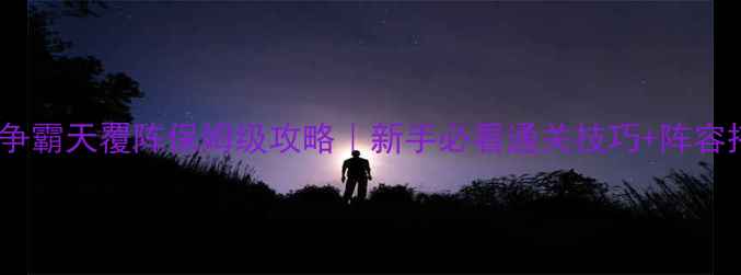图片 ✨六龙争霸天覆阵保姆级攻略｜新手必看通关技巧+阵容搭配🔥2