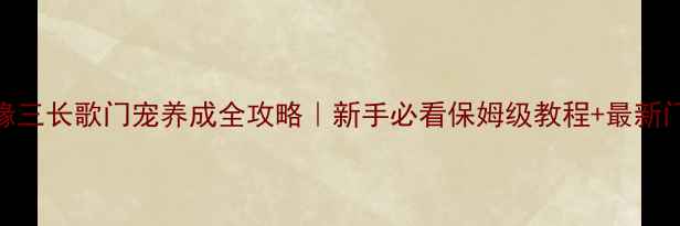 图片 ✨剑侠情缘三长歌门宠养成全攻略｜新手必看保姆级教程+最新门宠测评🌟