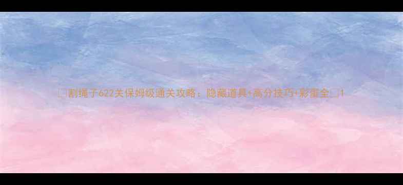 图片 ✨割绳子622关保姆级通关攻略：隐藏道具+高分技巧+彩蛋全✨1