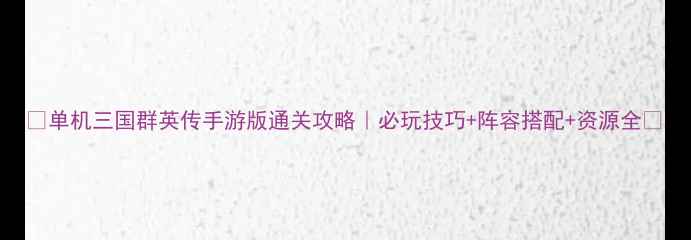 图片 ✨单机三国群英传手游版通关攻略｜必玩技巧+阵容搭配+资源全✨