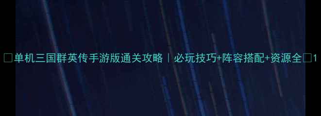 图片 ✨单机三国群英传手游版通关攻略｜必玩技巧+阵容搭配+资源全✨1
