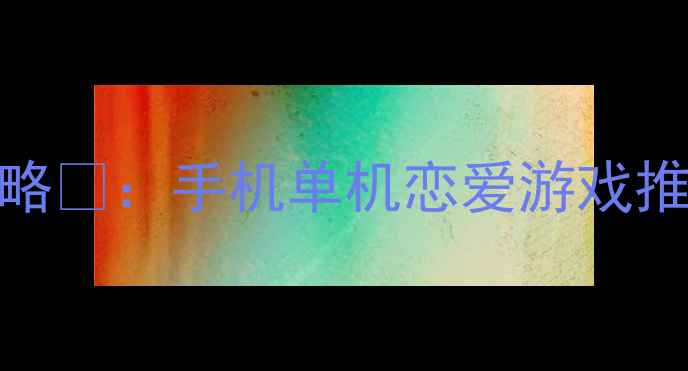 图片 ✨单机模拟恋爱游戏通关全攻略✨：手机单机恋爱游戏推荐+必玩技巧（附隐藏彩蛋）2