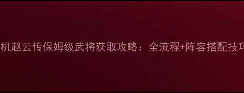 图片 ✨单机赵云传保姆级武将获取攻略：全流程+阵容搭配技巧✨2
