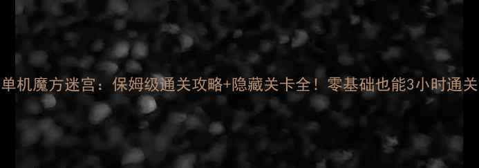 图片 ✨单机魔方迷宫：保姆级通关攻略+隐藏关卡全！零基础也能3小时通关🔥