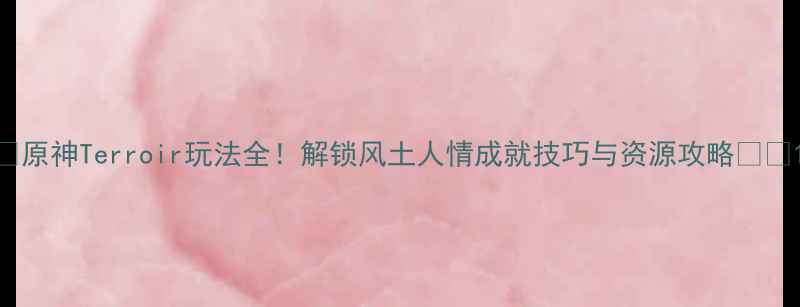 图片 ✨原神Terroir玩法全！解锁风土人情成就技巧与资源攻略🌍🍷1