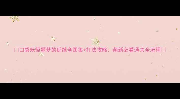 图片 ✨口袋妖怪噩梦的延续全图鉴+打法攻略：萌新必看通关全流程✨