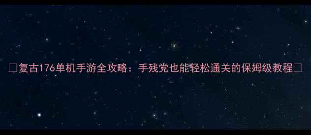 图片 ✨复古176单机手游全攻略：手残党也能轻松通关的保姆级教程✨
