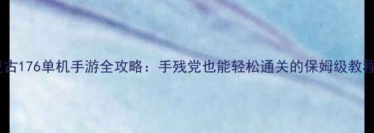 图片 ✨复古176单机手游全攻略：手残党也能轻松通关的保姆级教程✨1