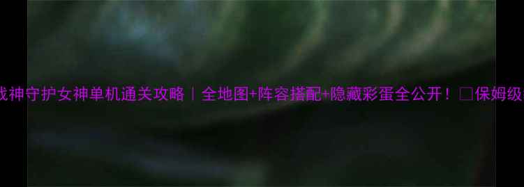 图片 ✨大战神守护女神单机通关攻略｜全地图+阵容搭配+隐藏彩蛋全公开！🔥保姆级教程2