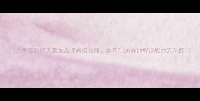 图片 ✨大皇帝武将天赋加点保姆级攻略：零基础30分钟解锁战力天花板✨
