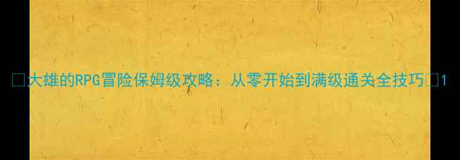 图片 ✨大雄的RPG冒险保姆级攻略：从零开始到满级通关全技巧🔥1