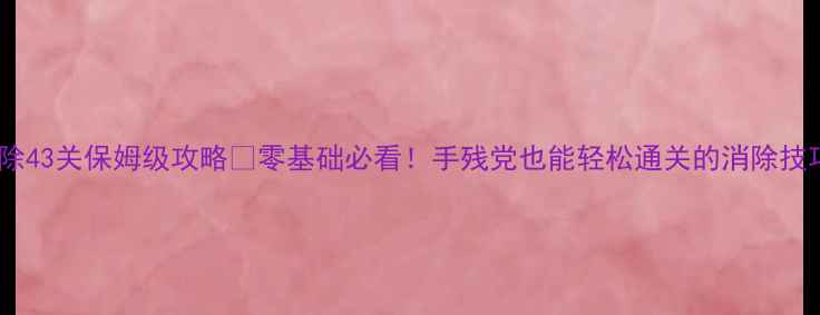 图片 ✨天天爱消除43关保姆级攻略✨零基础必看！手残党也能轻松通关的消除技巧大公开🌟2