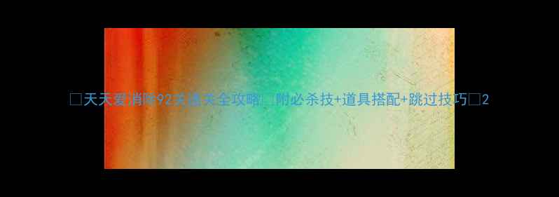 图片 ✨天天爱消除92关通关全攻略✅附必杀技+道具搭配+跳过技巧💡2