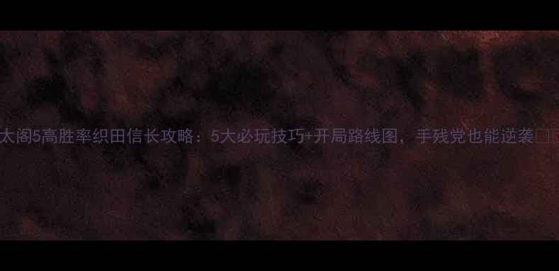 图片 ✨太阁5高胜率织田信长攻略：5大必玩技巧+开局路线图，手残党也能逆袭⚔️1