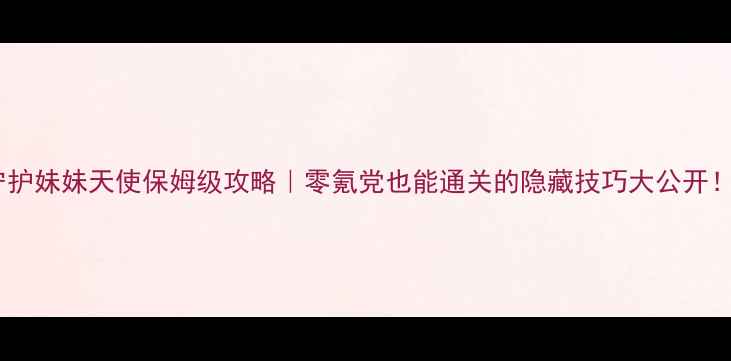 图片 ✨守护妹妹天使保姆级攻略｜零氪党也能通关的隐藏技巧大公开！🎮1