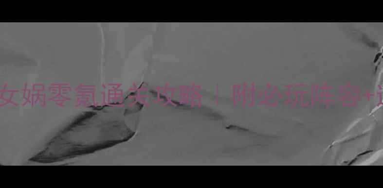 图片 ✨封神召唤师女娲零氪通关攻略｜附必玩阵容+连招技巧⚠️1