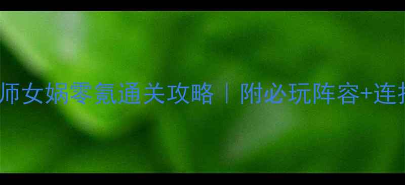 图片 ✨封神召唤师女娲零氪通关攻略｜附必玩阵容+连招技巧⚠️2