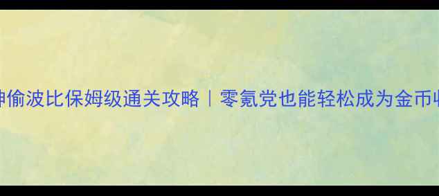 图片 ✨小小神偷波比保姆级通关攻略｜零氪党也能轻松成为金币收割机✨