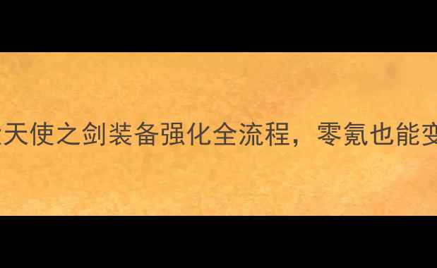 图片 ✨平民必看大天使之剑装备强化全流程，零氪也能变强！⚔️💎2