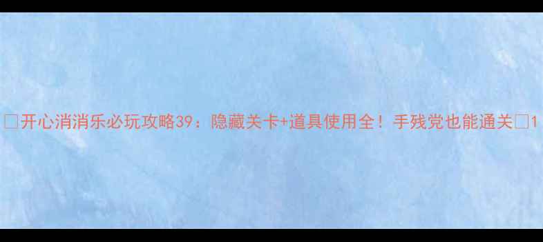 图片 ✨开心消消乐必玩攻略39：隐藏关卡+道具使用全！手残党也能通关✨1